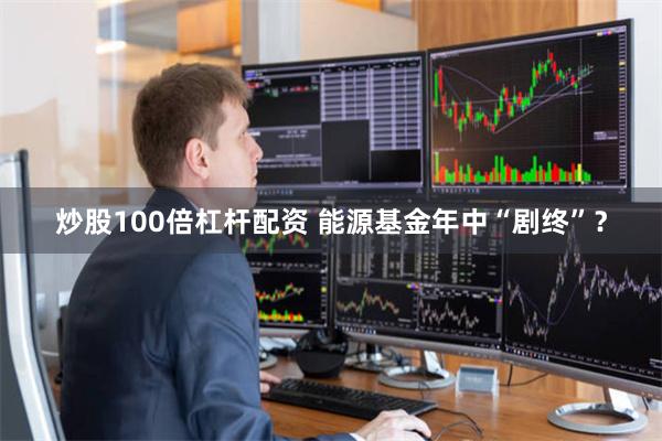 炒股100倍杠杆配资 能源基金年中“剧终”？