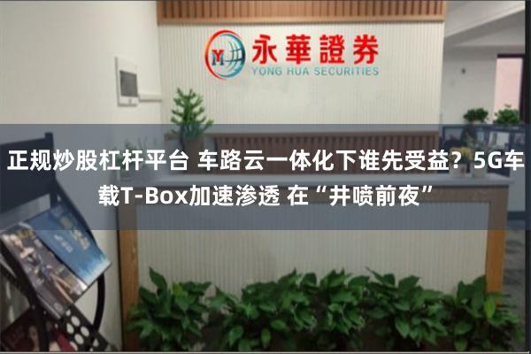 正规炒股杠杆平台 车路云一体化下谁先受益？5G车载T-Box加速渗透 在“井喷前夜”