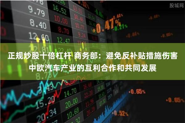 正规炒股十倍杠杆 商务部：避免反补贴措施伤害中欧汽车产业