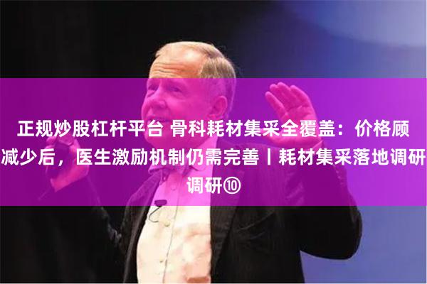 正规炒股杠杆平台 骨科耗材集采全覆盖：价格顾虑减少后，医生激励机制仍需完善丨耗材集采落地调研⑩