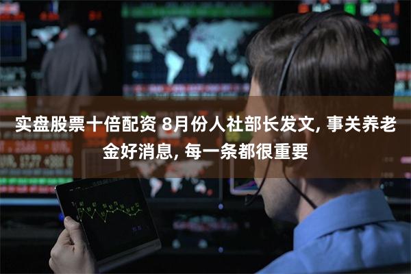 实盘股票十倍配资 8月份人社部长发文, 事关养老金好消息, 