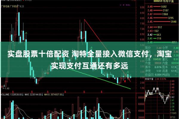 实盘股票十倍配资 淘特全量接入微信支付，淘宝实现支付互通还有多远