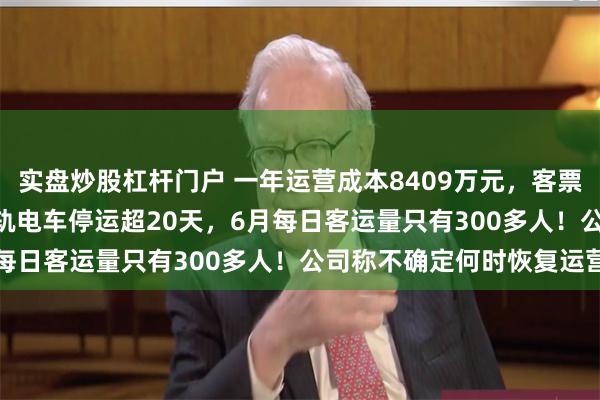 实盘炒股杠杆门户 一年运营成本8409万元，客票收入107.5万！红河有轨电车停运超20天，6月每日客运量只有300多人！公司称不确定何时恢复运营