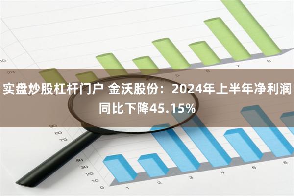 实盘炒股杠杆门户 金沃股份：2024年上半年净利润同比下降4