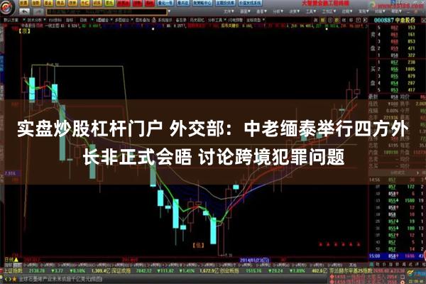 实盘炒股杠杆门户 外交部：中老缅泰举行四方外长非正式会晤 讨