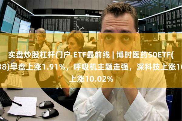 实盘炒股杠杆门户 ETF最前线 | 博时医药50ETF(15