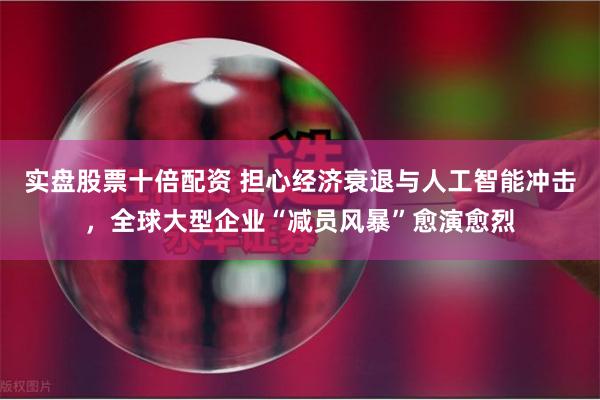 实盘股票十倍配资 担心经济衰退与人工智能冲击，全球大型企业“减员风暴”愈演愈烈