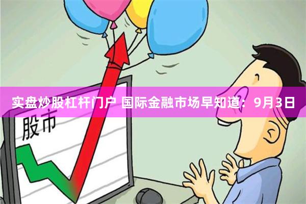 实盘炒股杠杆门户 国际金融市场早知道：9月3日