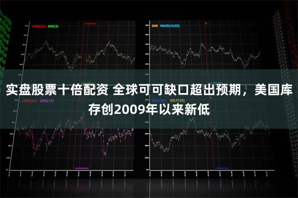 实盘股票十倍配资 全球可可缺口超出预期，美国库存创2009年