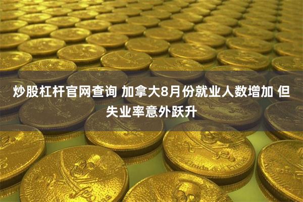 炒股杠杆官网查询 加拿大8月份就业人数增加 但失业率意外跃升