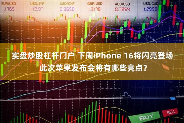 实盘炒股杠杆门户 下周iPhone 16将闪亮登场 此次苹果发布会将有哪些亮点？