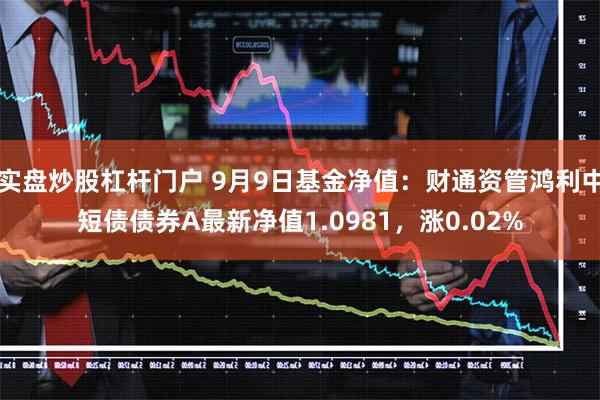 实盘炒股杠杆门户 9月9日基金净值：财通资管鸿利中短债债券A最新净值1.0981，涨0.02%