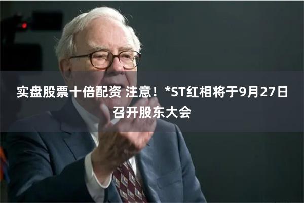 实盘股票十倍配资 注意！*ST红相将于9月27日召开股东