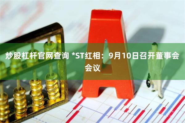 炒股杠杆官网查询 *ST红相：9月10日召开董事会会议