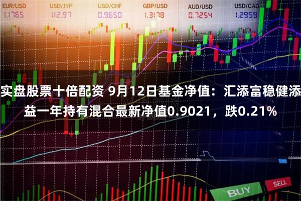 实盘股票十倍配资 9月12日基金净值：汇添富稳健添益一年