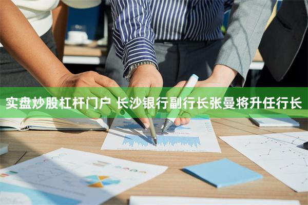 实盘炒股杠杆门户 长沙银行副行长张曼将升任行长