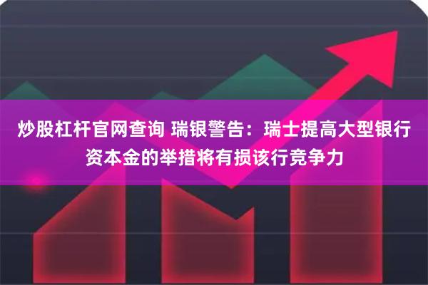 炒股杠杆官网查询 瑞银警告：瑞士提高大型银行资本金的举措