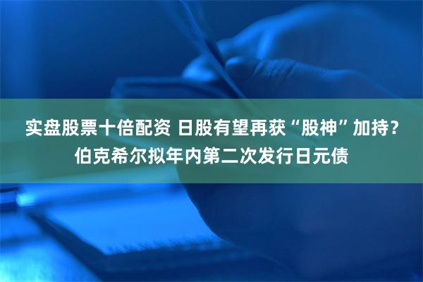 实盘股票十倍配资 日股有望再获“股神”加持？伯克希尔拟年内第二次发行日元债