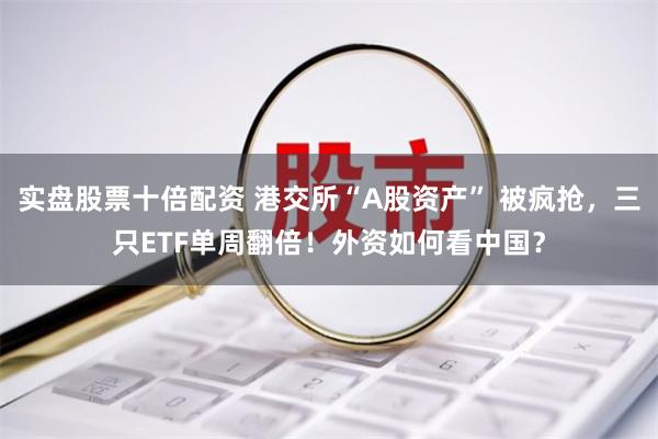 实盘股票十倍配资 港交所“A股资产” 被疯抢，三只ETF单周翻倍！外资如何看中国？