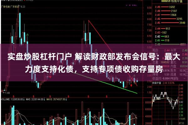 实盘炒股杠杆门户 解读财政部发布会信号：最大力度支持化债，支持专项债收购存量房