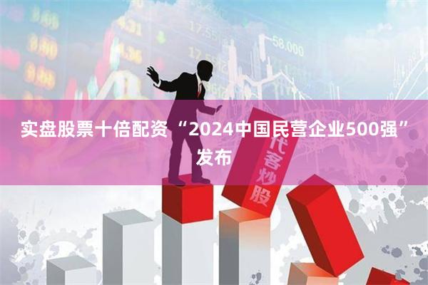 实盘股票十倍配资 “2024中国民营企业500强”发布