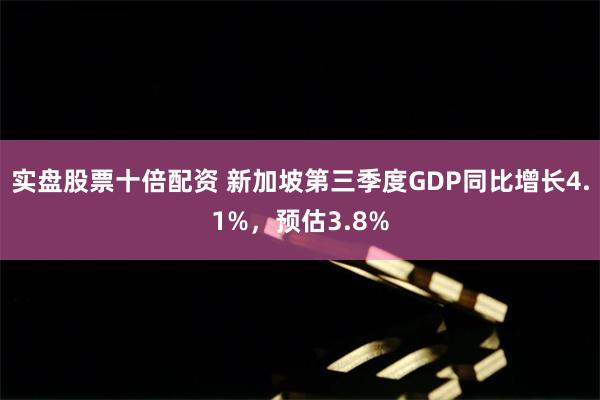 实盘股票十倍配资 新加坡第三季度GDP同比增长4.1%，预估3.8%