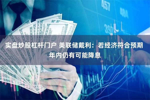 实盘炒股杠杆门户 美联储戴利：若经济符合预期 年内仍有可能降息