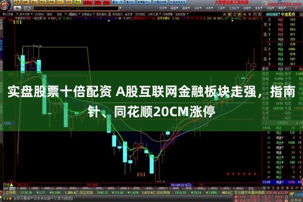 实盘股票十倍配资 A股互联网金融板块走强，指南针、同花顺20CM涨停