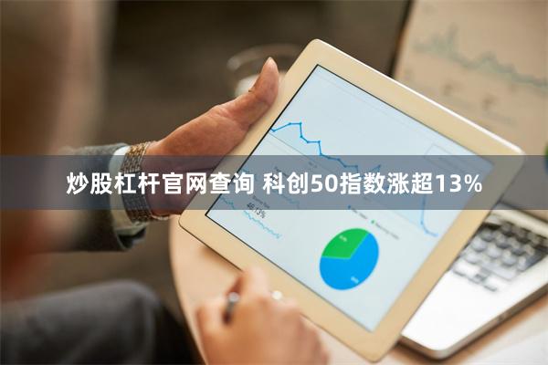 炒股杠杆官网查询 科创50指数涨超13%