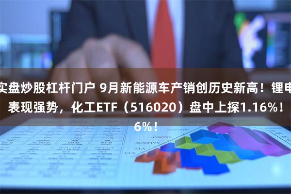 实盘炒股杠杆门户 9月新能源车产销创历史新高！锂电表现强