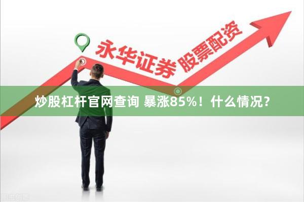 炒股杠杆官网查询 暴涨85%！什么情况？