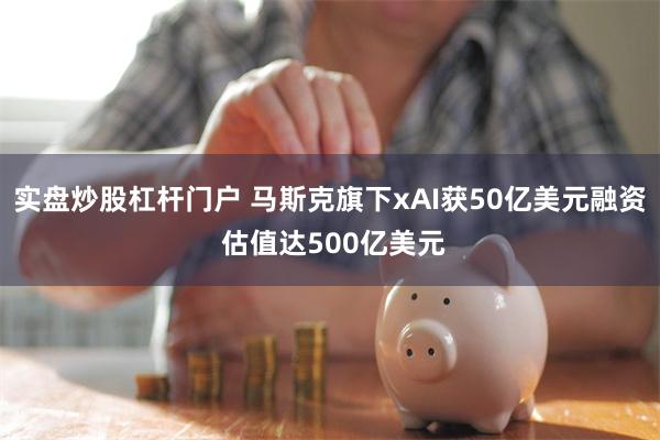 实盘炒股杠杆门户 马斯克旗下xAI获50亿美元融资 估值达5