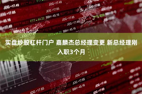 实盘炒股杠杆门户 嘉麟杰总经理变更 新总经理刚入职3个月