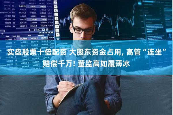 实盘股票十倍配资 大股东资金占用, 高管“连坐”赔偿千万! 