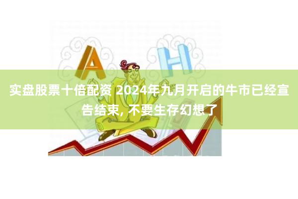 实盘股票十倍配资 2024年九月开启的牛市已经宣告结束,