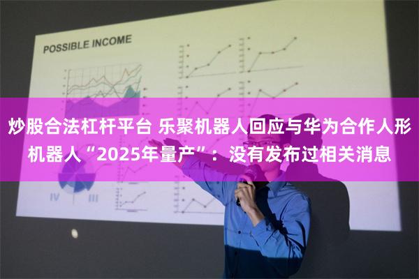 炒股合法杠杆平台 乐聚机器人回应与华为合作人形机器人“202