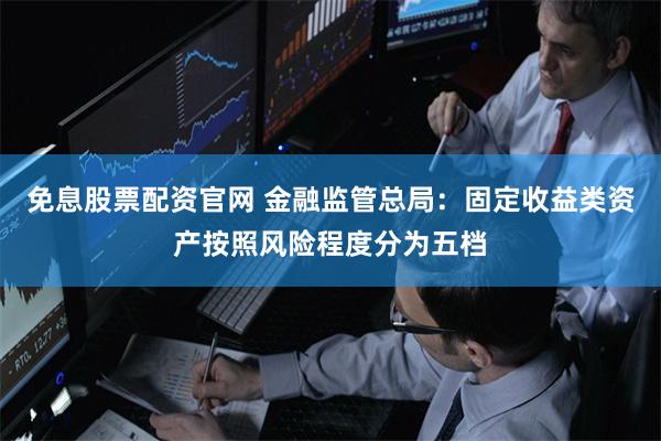 免息股票配资官网 金融监管总局：固定收益类资产按照风险程度分