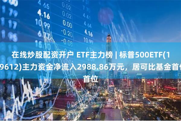 在线炒股配资开户 ETF主力榜 | 标普500ETF(159