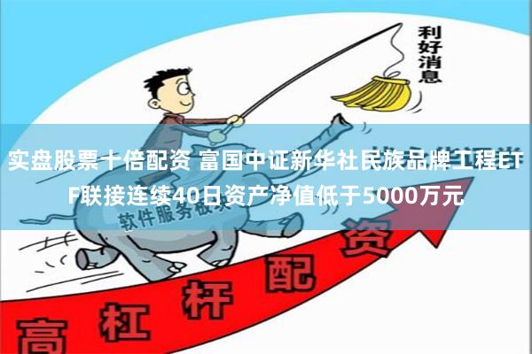 实盘股票十倍配资 富国中证新华社民族品牌工程ETF联接连