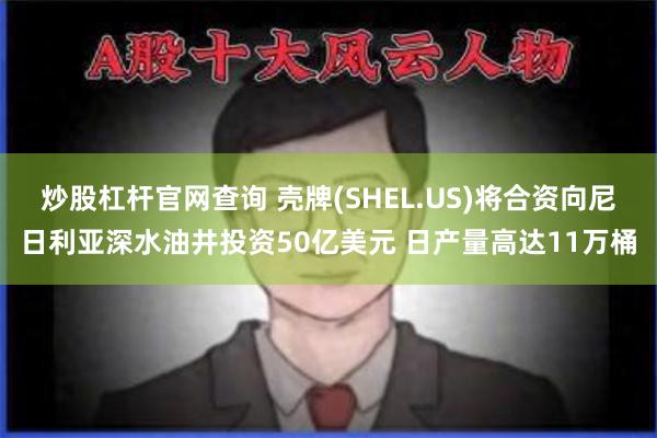 炒股杠杆官网查询 壳牌(SHEL.US)将合资向尼日利亚深水