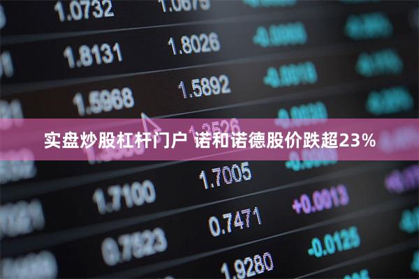 实盘炒股杠杆门户 诺和诺德股价跌超23%