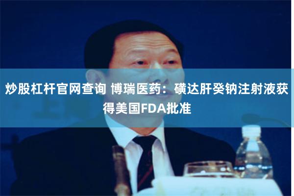 炒股杠杆官网查询 博瑞医药：磺达肝癸钠注射液获得美国FDA批