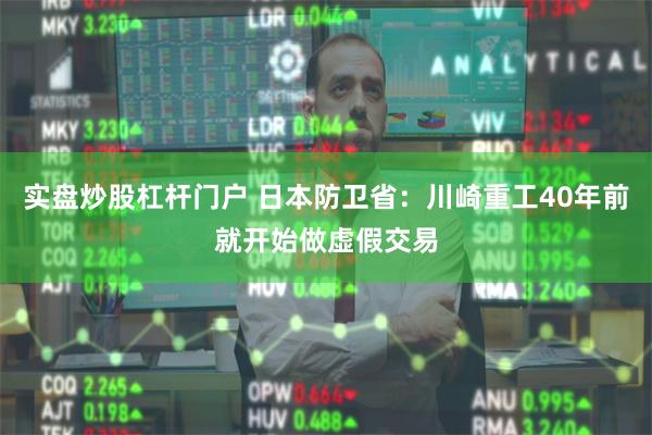 实盘炒股杠杆门户 日本防卫省：川崎重工40年前就开始做虚假交